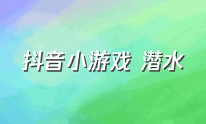 抖音小游戏 潜水（抖音小游戏里的游泳游戏）