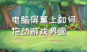 电脑屏幕上如何拖动游戏界面（电脑怎么把d盘游戏移动到桌面）