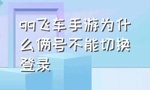 qq飞车手游为什么俩号不能切换登录（qq飞车手游怎么换绑账号）