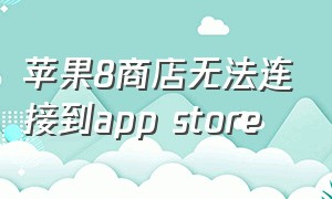 苹果8商店无法连接到app store（苹果8p商城无法连接app store）