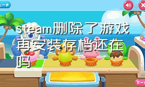 steam删除了游戏再安装存档还在吗（steam里下的游戏删了存档还在吗）