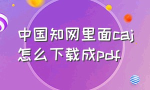 中国知网里面caj怎么下载成pdf