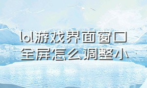 lol游戏界面窗口全屏怎么调整小