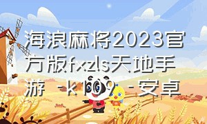 海浪麻将2023官方版fxzls天地手游 -k109 -安卓（海浪官方下载）