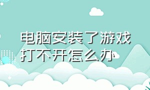 电脑安装了游戏打不开怎么办