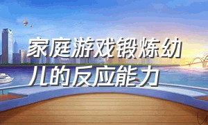 家庭游戏锻炼幼儿的反应能力（幼儿室内游戏身体协调及反应能力）