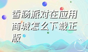 香肠派对在应用商城怎么下载正版