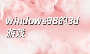 windows98的3d游戏（windows98时代十款好玩游戏）