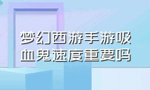 梦幻西游手游吸血鬼速度重要吗