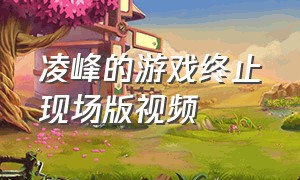 凌峰的游戏终止现场版视频（台湾歌手凌峰演唱的游戏终止视频）