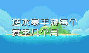 逆水寒手游每个赛季几个月（逆水寒官网手游官网入口）