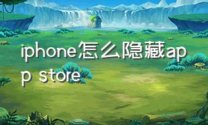 iphone怎么隐藏app store（苹果app store隐藏了怎么找出来）