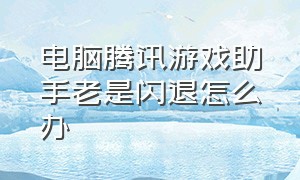 电脑腾讯游戏助手老是闪退怎么办（腾讯游戏助手老是闪退怎么办）