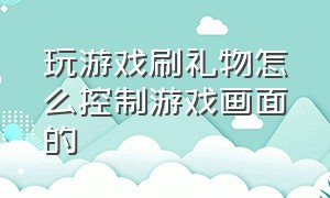 玩游戏刷礼物怎么控制游戏画面的