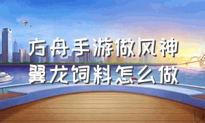 方舟手游做风神翼龙饲料怎么做（方舟手游无齿翼龙饲料方法）