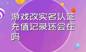 游戏改实名认证充值记录还会在吗