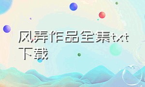 风弄作品全集txt下载（风弄作品集txt全集打包）