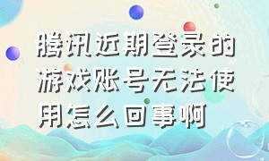 腾讯近期登录的游戏账号无法使用怎么回事啊（腾讯近期登录的游戏账号删除不了）