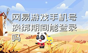 网易游戏手机号换绑期间能登录吗