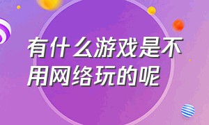 有什么游戏是不用网络玩的呢（有什么游戏不用登录就可以玩）