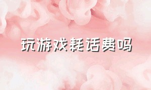 玩游戏耗话费吗（玩游戏耗话费吗）