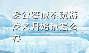 老公答应不玩游戏又开始玩怎么办