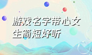 游戏名字带心女生简短好听（女生游戏名字简短气质有内涵）