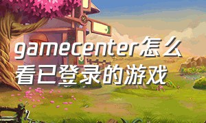 gamecenter怎么看已登录的游戏