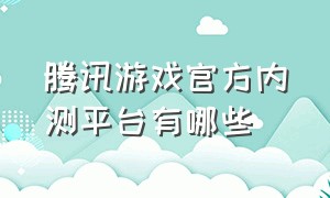 腾讯游戏官方内测平台有哪些（腾讯游戏内测资格申请入口）