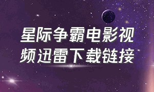 星际争霸电影视频迅雷下载链接（星际争霸迅雷下载电影资源）