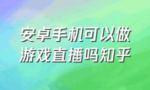 安卓手机可以做游戏直播吗知乎（游戏直播用两个手机就可以了吗）