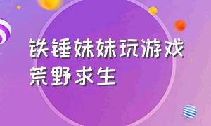 铁锤妹妹玩游戏荒野求生