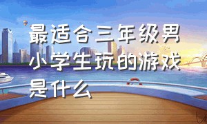 最适合三年级男小学生玩的游戏是什么（三年级小学生最适合玩哪一款游戏）