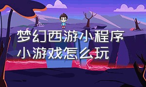 梦幻西游小程序 小游戏怎么玩（梦幻西游小程序网页版入口）