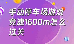 手动停车场游戏竞速1600m怎么过关（手动停车场手游）