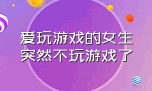 爱玩游戏的女生突然不玩游戏了（一个女生突然不玩游戏了是为什么）