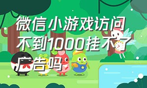 微信小游戏访问不到1000挂不了广告吗（微信小游戏无法获取广告什么原因）