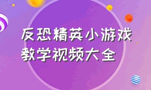 反恐精英小游戏教学视频大全（反恐精英小游戏教学视频大全完整版）