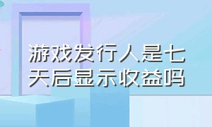 游戏发行人是七天后显示收益吗