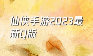 仙侠手游2023最新Q版（仙侠手游2024最新版无广告）