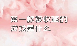 第一款被收藏的游戏是什么