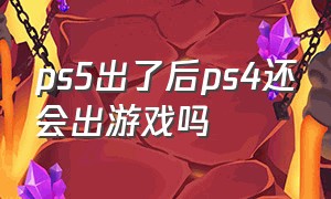 ps5出了后ps4还会出游戏吗
