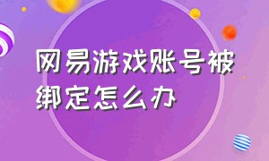 网易游戏账号被绑定怎么办（网易游戏账号怎么解除手机号绑定）