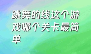 跳舞的线这个游戏哪个关卡最简单