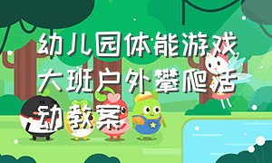 幼儿园体能游戏大班户外攀爬活动教案