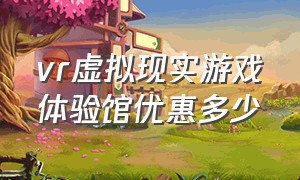 vr虚拟现实游戏体验馆优惠多少