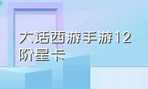 大话西游手游12阶星卡（大话西游手游四阶升五阶需要什么）