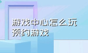 游戏中心怎么玩预约游戏