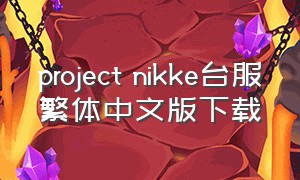 project nikke台服繁体中文版下载（nikke去哪里下载）