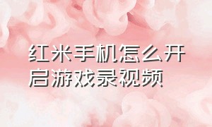 红米手机怎么开启游戏录视频（红米手机怎么开启游戏录视频功能）